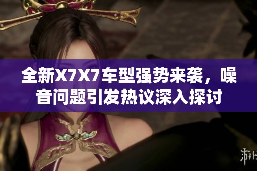 全新X7X7車型強(qiáng)勢(shì)來(lái)襲，噪音問(wèn)題引發(fā)熱議深入探討
