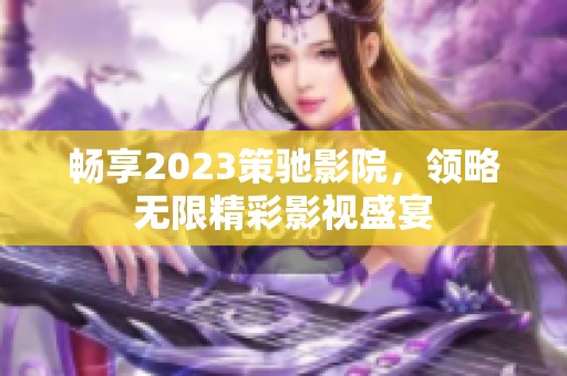 暢享2023策馳影院，領(lǐng)略無限精彩影視盛宴