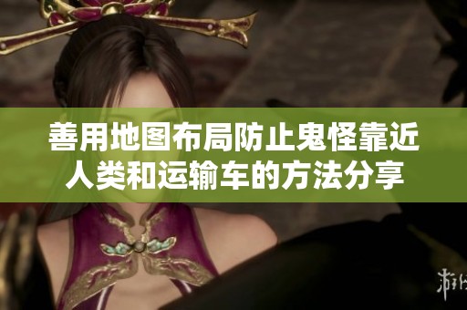 善用地圖布局防止鬼怪靠近人類(lèi)和運(yùn)輸車(chē)的方法分享 善用地圖布局防止鬼怪靠近人類(lèi)和運(yùn)輸車(chē)的方法分享