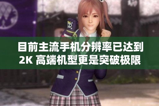 目前主流手機分辨率已達到2K 高端機型更是突破極限