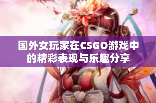 國外女玩家在CSGO游戲中的精彩表現(xiàn)與樂趣分享 國外女玩家在CSGO游戲中的精彩表現(xiàn)與樂趣分享