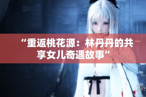 “重返桃花源：林丹丹的共享女兒奇遇故事”
