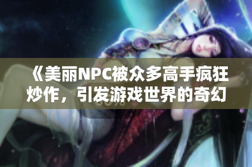 《美麗NPC被眾多高手瘋狂炒作，引發(fā)游戲世界的奇幻冒險》