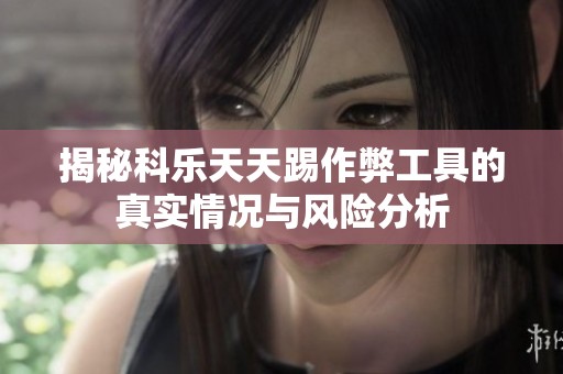 揭秘科樂(lè)天天踢作弊工具的真實(shí)情況與風(fēng)險(xiǎn)分析