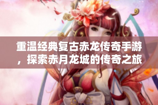 重溫經(jīng)典復古赤龍傳奇手游，探索赤月龍城的傳奇之旅