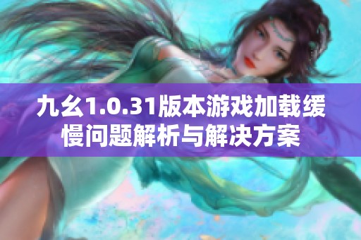 九幺1.0.31版本游戲加載緩慢問(wèn)題解析與解決方案