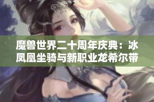 魔獸世界二十周年慶典：冰鳳凰坐騎與新職業(yè)龍希爾帶來(lái)深度更新
