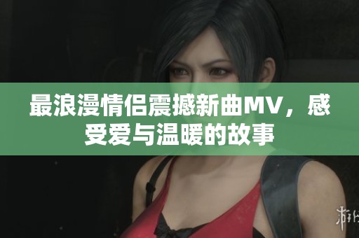 最浪漫情侶震撼新曲MV，感受愛與溫暖的故事