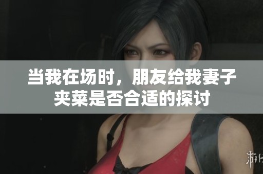 當(dāng)我在場時，朋友給我妻子夾菜是否合適的探討