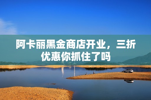 阿卡麗黑金商店開業(yè)，三折優(yōu)惠你抓住了嗎