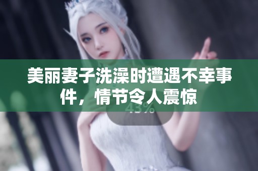 美麗妻子洗澡時(shí)遭遇不幸事件，情節(jié)令人震驚