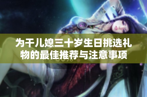 為干兒媳三十歲生日挑選禮物的最佳推薦與注意事項(xiàng)