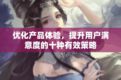 優(yōu)化產品體驗，提升用戶滿意度的十種有效策略