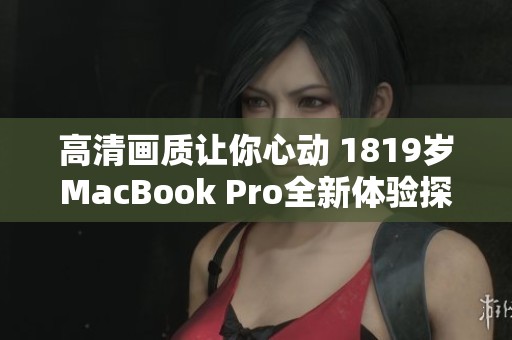 高清畫質(zhì)讓你心動 1819歲MacBook Pro全新體驗(yàn)探索