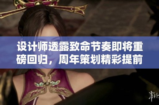 設計師透露致命節(jié)奏即將重磅回歸，周年策劃精彩提前揭秘