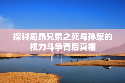 探討周昂兄弟之死與孫策的權(quán)力斗爭(zhēng)背后真相
