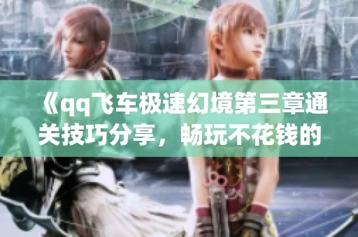 《qq飛車極速幻境第三章通關(guān)技巧分享，暢玩不花錢的仙俠手游指南》