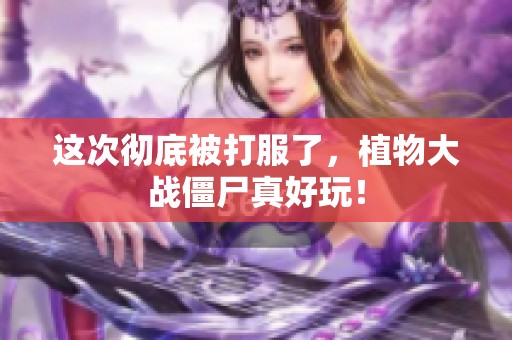 這次徹底被打服了，植物大戰(zhàn)僵尸真好玩！