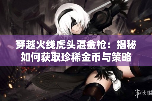 穿越火線虎頭湛金槍：揭秘如何獲取珍稀金幣與策略