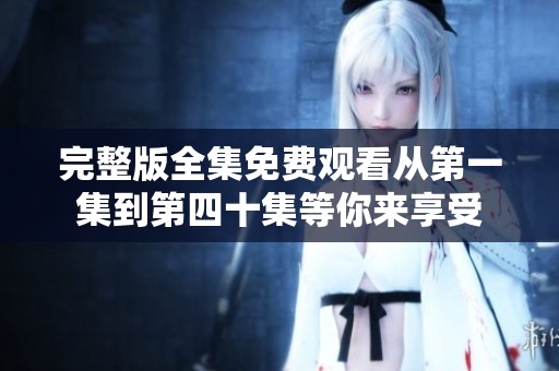 完整版全集免費(fèi)觀看從第一集到第四十集等你來享受