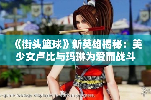 《街頭籃球》新英雄揭秘：美少女盧比與瑪琳為愛而戰(zhàn)斗