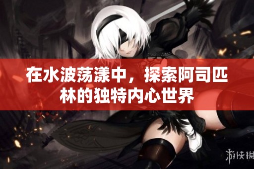 在水波蕩漾中,探索阿司匹林的獨(dú)特內(nèi)心世界 在水波蕩漾中,探索阿司匹林的獨(dú)特內(nèi)心世界