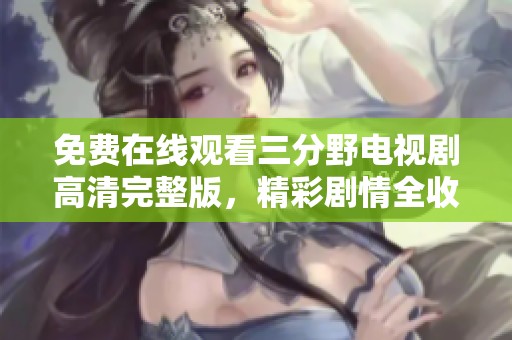 免費在線觀看三分野電視劇高清完整版，精彩劇情全收錄