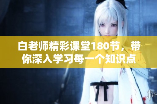 白老師精彩課堂180節(jié)，帶你深入學(xué)習(xí)每一個(gè)知識(shí)點(diǎn)