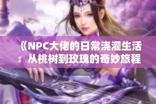 《NPC大佬的日常澆灌生活:從桃樹到玫瑰的奇妙旅程》 《NPC大佬的日常澆灌生活:從桃樹到玫瑰的奇妙旅程》