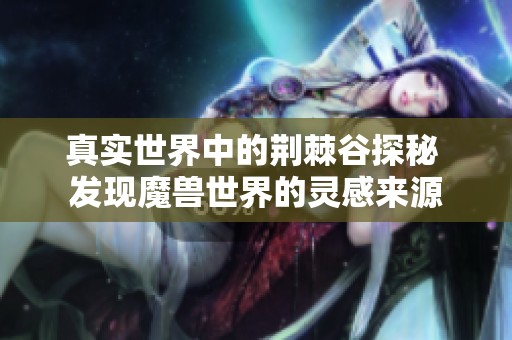 真實世界中的荊棘谷探秘 發(fā)現(xiàn)魔獸世界的靈感來源