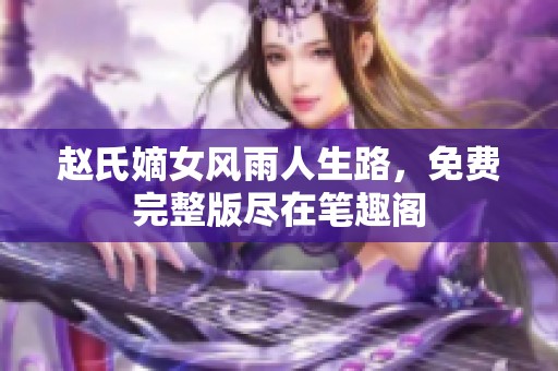 趙氏嫡女風雨人生路，免費完整版盡在筆趣閣