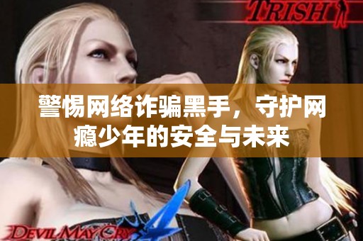 警惕網(wǎng)絡(luò)詐騙黑手，守護(hù)網(wǎng)癮少年的安全與未來