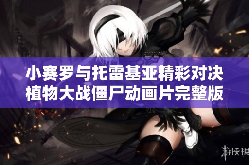 小賽羅與托雷基亞精彩對決植物大戰(zhàn)僵尸動畫片完整版免費(fèi)欣賞