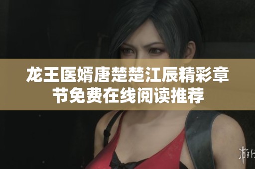 龍王醫(yī)婿唐楚楚江辰精彩章節(jié)免費(fèi)在線閱讀推薦