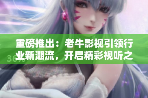 重磅推出：老牛影視引領行業(yè)新潮流，開啟精彩視聽之旅