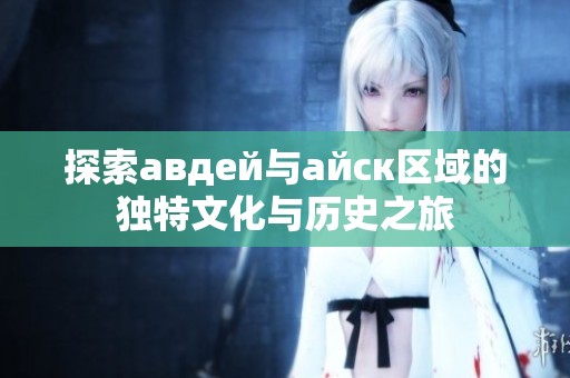 探索авдей與айск區(qū)域的獨特文化與歷史之旅