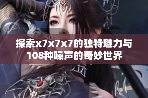 探索x7x7x7的獨特魅力與108種噪聲的奇妙世界