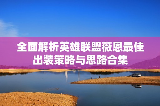 全面解析英雄聯(lián)盟薇恩最佳出裝策略與思路合集