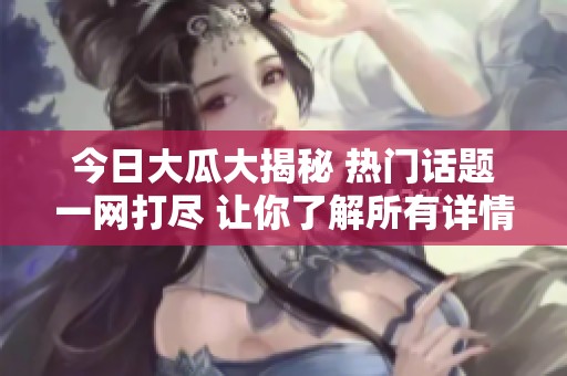 今日大瓜大揭秘 熱門(mén)話(huà)題一網(wǎng)打盡 讓你了解所有詳情