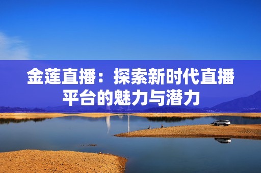 金蓮直播：探索新時(shí)代直播平臺(tái)的魅力與潛力