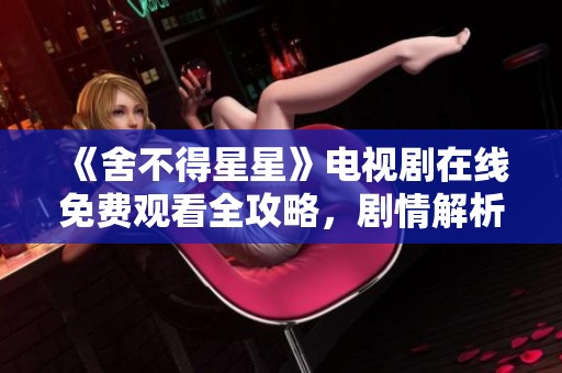 《舍不得星星》電視劇在線免費(fèi)觀看全攻略，劇情解析與分享