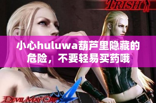 小心huluwa葫蘆里隱藏的危險(xiǎn)，不要輕易買藥哦