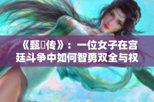 《甄嬛傳》：一位女子在宮廷斗爭中如何智勇雙全與權(quán)謀博弈