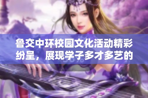 魯交中環(huán)校園文化活動精彩紛呈，展現(xiàn)學(xué)子多才多藝的風(fēng)采