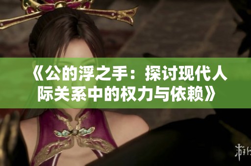 《公的浮之手：探討現(xiàn)代人際關(guān)系中的權(quán)力與依賴》