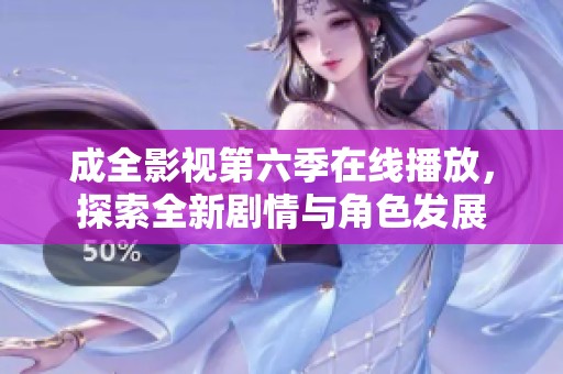 成全影視第六季在線播放，探索全新劇情與角色發(fā)展