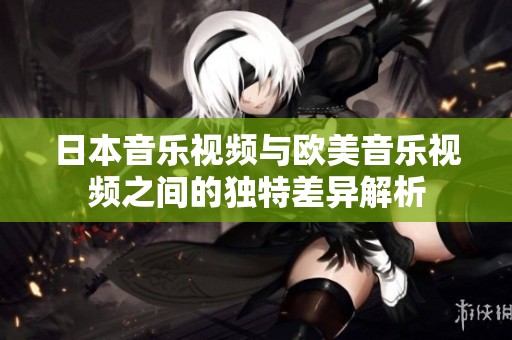 日本音樂視頻與歐美音樂視頻之間的獨特差異解析