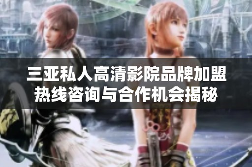 三亞私人高清影院品牌加盟熱線咨詢與合作機會揭秘
