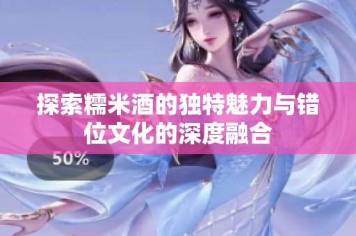 探索糯米酒的獨(dú)特魅力與錯位文化的深度融合