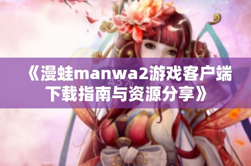 《漫蛙manwa2游戲客戶端下載指南與資源分享》